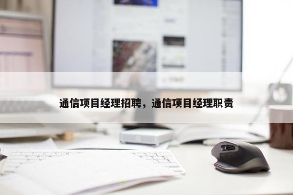 通信项目经理招聘，通信项目经理职责