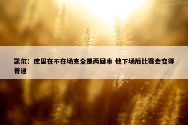 凯尔：库里在不在场完全是两回事 他下场后比赛会变得普通