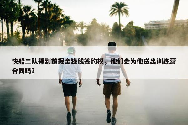 快船二队得到前掘金锋线签约权，他们会为他送出训练营合同吗？