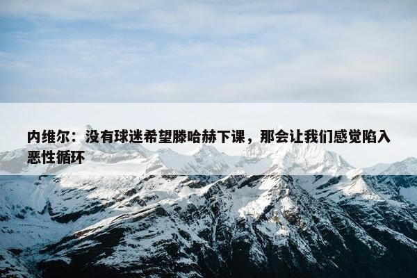 内维尔：没有球迷希望滕哈赫下课，那会让我们感觉陷入恶性循环